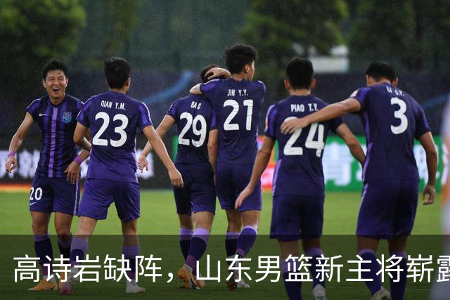 高诗岩缺阵，山东男篮新主将崭露头角！